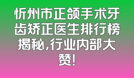 忻州市正颌手术牙齿矫正医生排行榜揭秘，行业内部大赞！