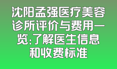 沈阳孟强医疗美容诊所评价与费用一览：了解医生信息和收费标准