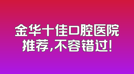 金华十佳口腔医院推荐，不容错过！