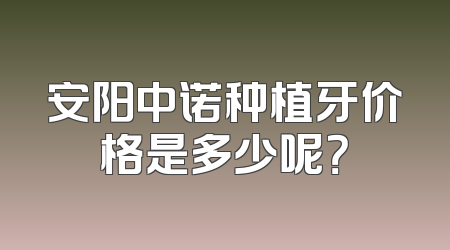 安阳中诺种植牙价格是多少呢？