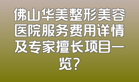 佛山华美整形美容医院服务费用详情及专家擅长项目一览？