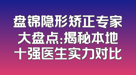 盘锦隐形矫正专家大盘点：揭秘本地十强医生实力对比