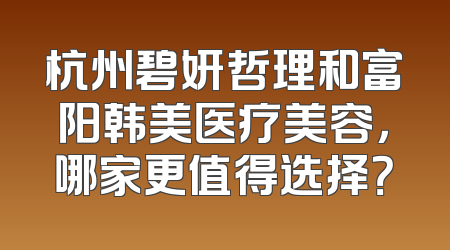 杭州碧妍哲理和富阳韩美医疗美容，哪家更值得选择？