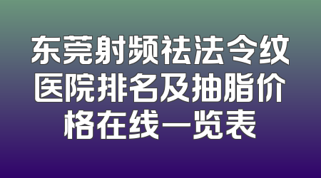 东莞射频祛法令纹医院排名及抽脂价格在线一览表