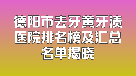 德阳市去牙黄牙渍医院排名榜及汇总名单揭晓