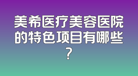 美希医疗美容医院的特色项目有哪些？