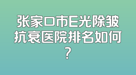 张家口市E光除皱抗衰医院排名如何？