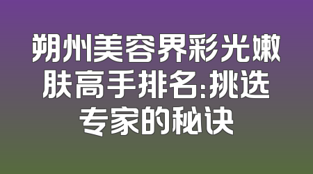 朔州美容界彩光嫩肤高手排名：挑选专家的秘诀