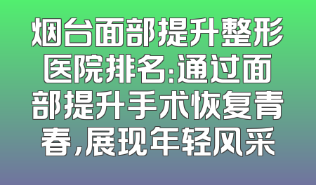 烟台面部提升整形医院排名：通过面部提升手术恢复青春，展现年轻风采