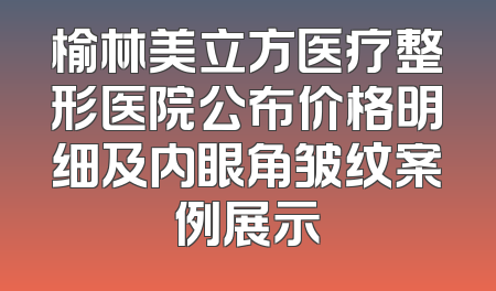 榆林美立方医疗整形医院公布价格明细及内眼角皱纹案例展示