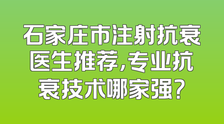 石家庄市注射抗衰医生推荐，专业抗衰技术哪家强？