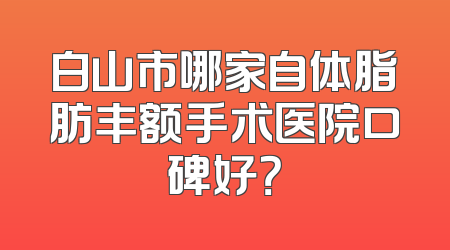 白山市哪家自体脂肪丰额手术医院口碑好？