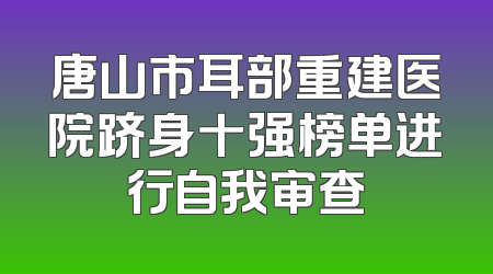 唐山市耳部重建医院跻身十强榜单进行自我审查