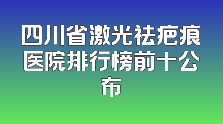 四川省激光祛疤痕医院排行榜前十公布
