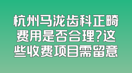 杭州马泷齿科正畸费用是否合理？这些收费项目需留意