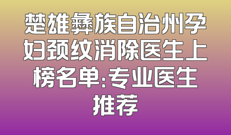 楚雄彝族自治州孕妇颈纹消除医生上榜名单：专业医生推荐