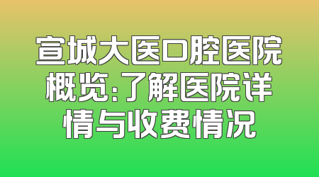 宣城大医口腔医院概览：了解医院详情与收费情况
