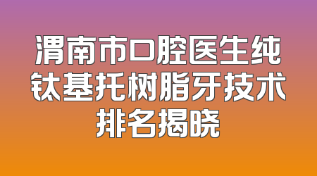 渭南市口腔医生纯钛基托树脂牙技术排名揭晓