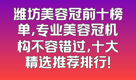 潍坊美容冠前十榜单，专业美容冠机构不容错过，十大精选推荐排行！