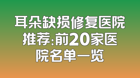 耳朵缺损修复医院推荐：前20家医院名单一览