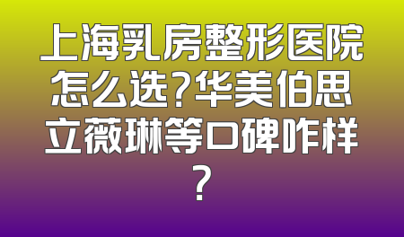 上海乳房整形医院怎么选？华美伯思立薇琳等口碑咋样？