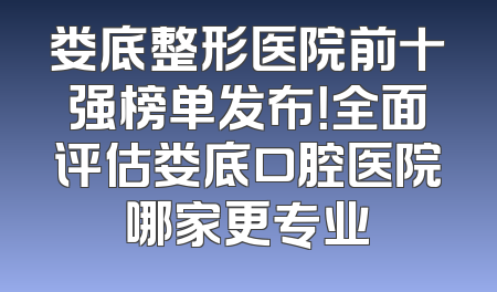 娄底整形医院前十强榜单发布！全面评估娄底口腔医院哪家更专业