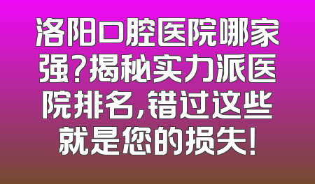 洛阳口腔医院哪家强？揭秘实力派医院排名，错过这些就是您的损失！