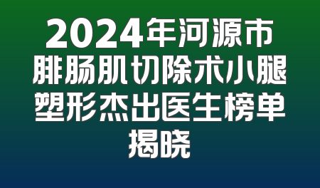 2024年河源市腓肠肌切除术小腿塑形杰出医生榜单揭晓