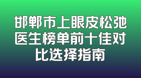 邯郸市上眼皮松弛医生榜单前十佳对比选择指南