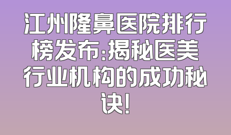 江州隆鼻医院排行榜发布：揭秘医美行业机构的成功秘诀！