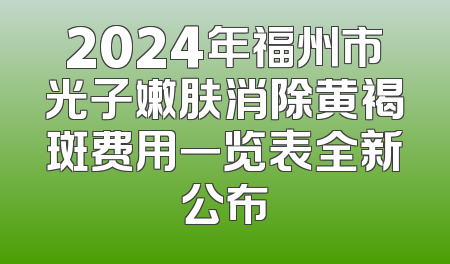 2024年福州市光子嫩肤消除黄褐斑费用一览表全新公布