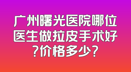 广州曙光医院哪位医生做拉皮手术好？价格多少？
