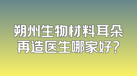 朔州生物材料耳朵再造医生哪家好？