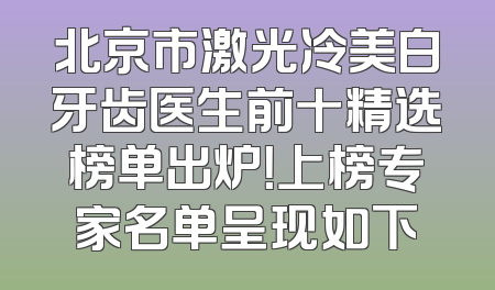 北京市激光冷美白牙齿医生前十精选榜单出炉！上榜专家名单呈现如下