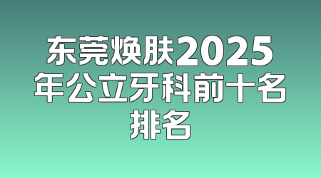 东莞焕肤2025年公立牙科前十名排名