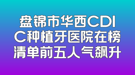 盘锦市华西CDIC种植牙医院在榜清单前五人气飙升