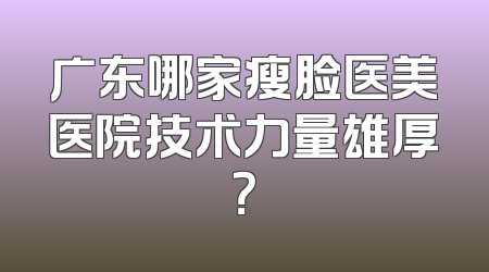 广东哪家瘦脸医美医院技术力量雄厚？
