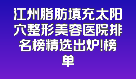 江州脂肪填充太阳穴整形美容医院排名榜精选出炉！榜单