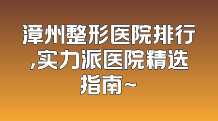 漳州整形医院排行，实力派医院精选指南~