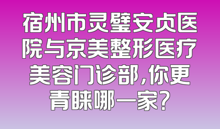 宿州市灵璧安贞医院与京美整形医疗美容门诊部，你更青睐哪一家？