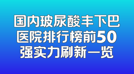 国内玻尿酸丰下巴医院排行榜前50强实力刷新一览
