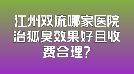 江州双流哪家医院治狐臭效果好且收费合理？