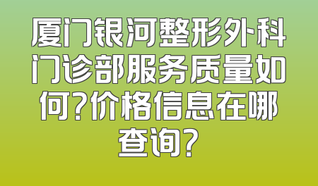 厦门银河整形外科门诊部服务质量如何？价格信息在哪查询？