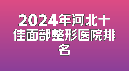 2024年河北十佳面部整形医院排名