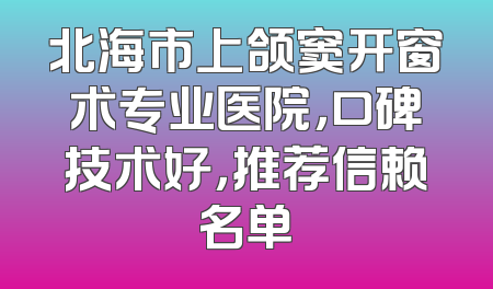 北海市上颌窦开窗术专业医院，口碑技术好，推荐信赖名单