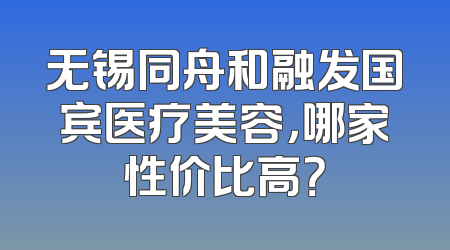 无锡同舟和融发国宾医疗美容，哪家性价比高？