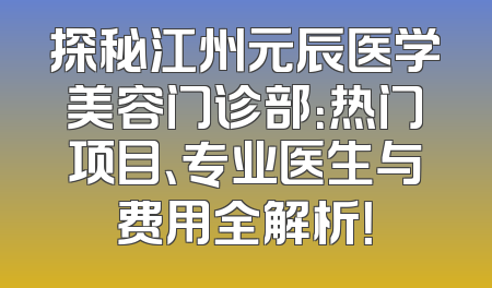 探秘江州元辰医学美容门诊部：热门项目、专业医生与费用全解析！