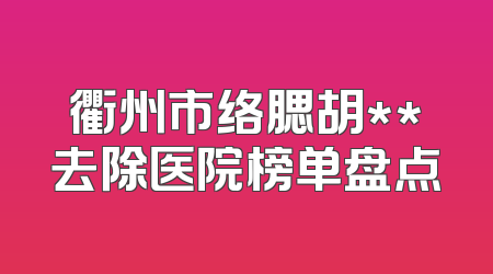 衢州市络腮胡**去除医院榜单盘点