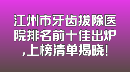 江州市牙齿拔除医院排名前十佳出炉，上榜清单揭晓！