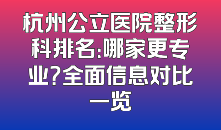 杭州公立医院整形科排名：哪家更专业？全面信息对比一览